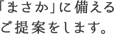 「まさか」に備えるご提案をします。